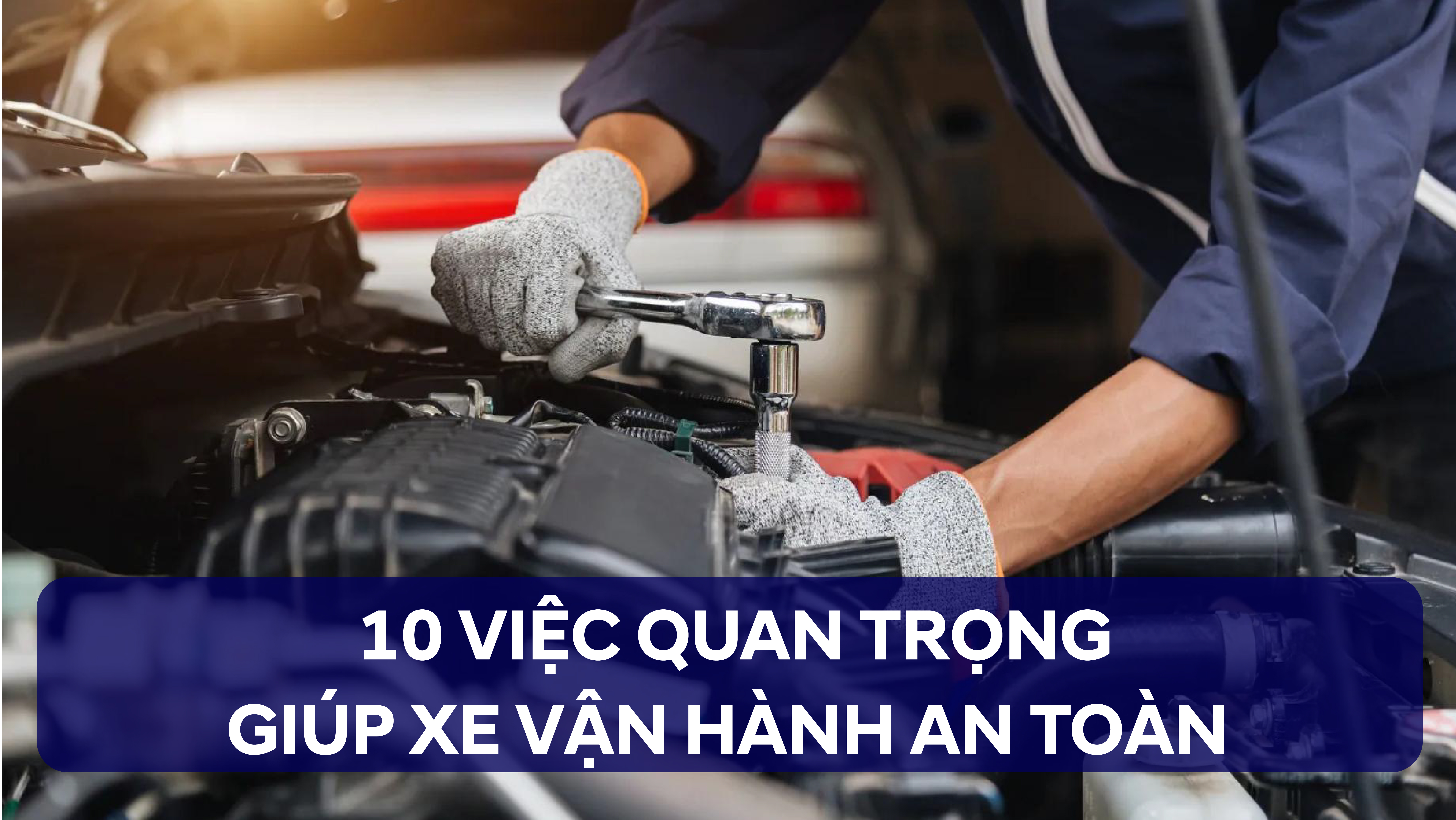 BẢO DƯỠNG XE TRƯỚC TẾT: 10 VIỆC QUAN TRỌNG GIÚP XE VẬN HÀNH AN TOÀN